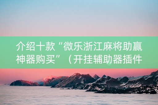 介绍十款“微乐浙江麻将助赢神器购买”（开挂辅助器插件)