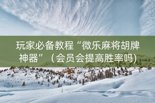 玩家必备教程“微乐麻将胡牌神器”（会员会提高胜率吗)