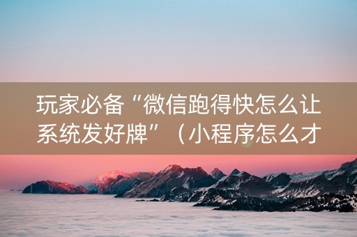 玩家必备“微信跑得快怎么让系统发好牌”（小程序怎么才会赢)