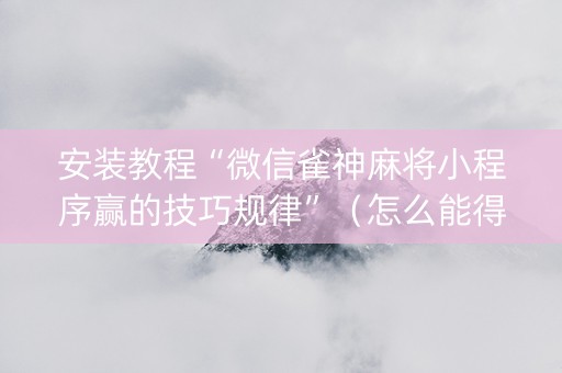 安装教程“微信雀神麻将小程序赢的技巧规律”（怎么能得到好牌)