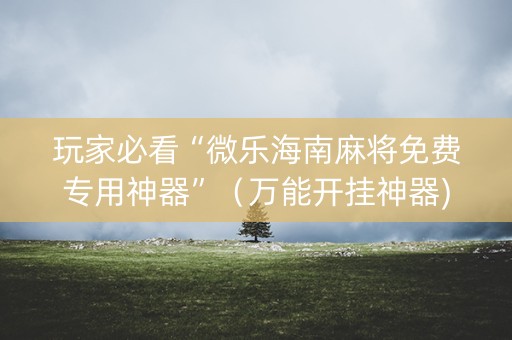 玩家必看“微乐海南麻将免费专用神器”（万能开挂神器)