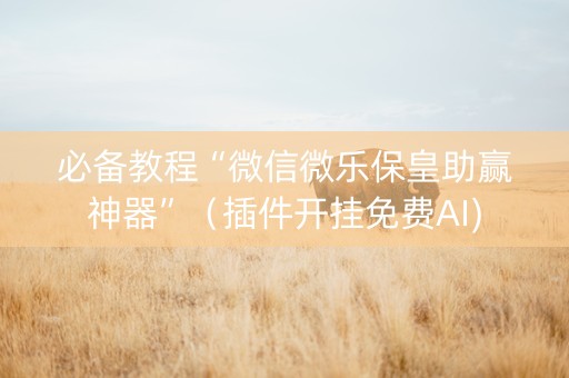 必备教程“微信微乐保皇助赢神器”（插件开挂免费AI)