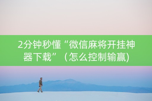 2分钟秒懂“微信麻将开挂神器下载”（怎么控制输赢)