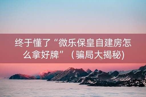 终于懂了“微乐保皇自建房怎么拿好牌”（骗局大揭秘)