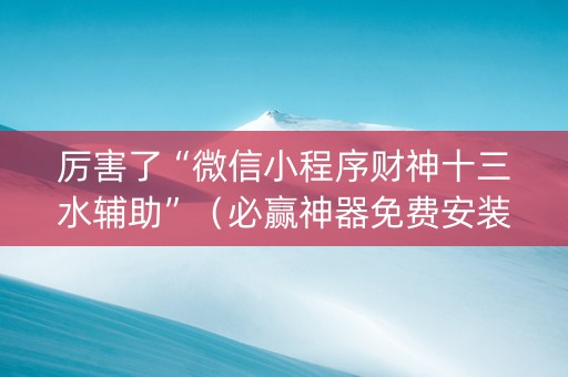 厉害了“微信小程序财神十三水辅助”（必赢神器免费安装)