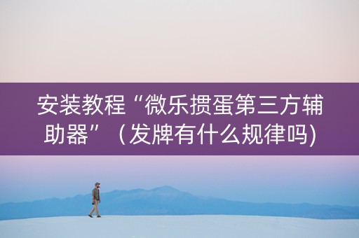 安装教程“微乐掼蛋第三方辅助器”（发牌有什么规律吗)