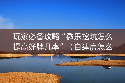 玩家必备攻略“微乐挖坑怎么提高好牌几率”（自建房怎么拿好牌)