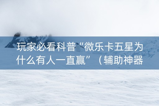 玩家必看科普“微乐卡五星为什么有人一直赢”（辅助神器免费)