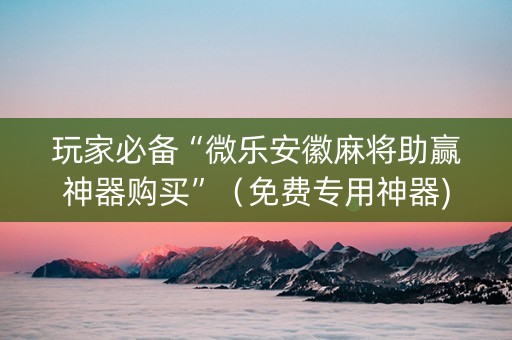 玩家必备“微乐安徽麻将助赢神器购买”（免费专用神器)