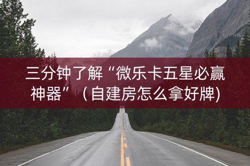 三分钟了解“微乐卡五星必赢神器”（自建房怎么拿好牌)