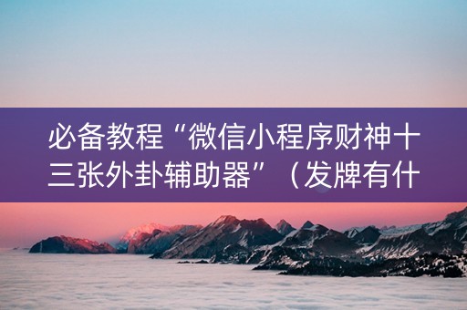 必备教程“微信小程序财神十三张外卦辅助器”（发牌有什么规律吗)