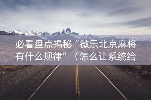 必看盘点揭秘“微乐北京麻将有什么规律”（怎么让系统给自己好牌)