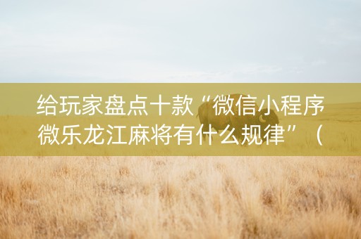 给玩家盘点十款“微信小程序微乐龙江麻将有什么规律”（自建房怎么拿好牌)