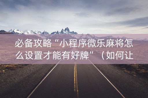 必备攻略“小程序微乐麻将怎么设置才能有好牌”（如何让系统发好牌)