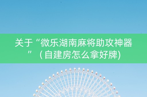 关于“微乐湖南麻将助攻神器”（自建房怎么拿好牌)