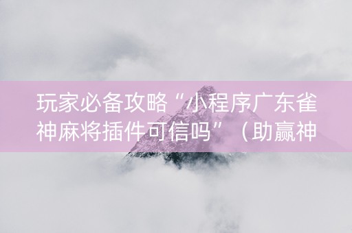 玩家必备攻略“小程序广东雀神麻将插件可信吗”（助赢神器购买)
