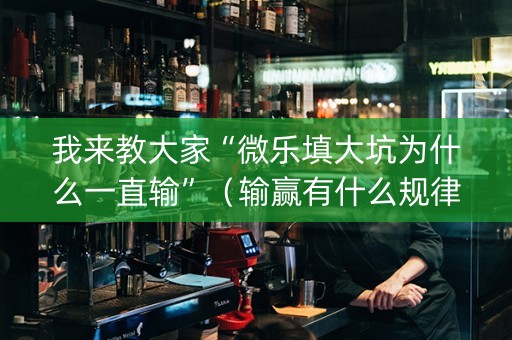 我来教大家“微乐填大坑为什么一直输”（输赢有什么规律)