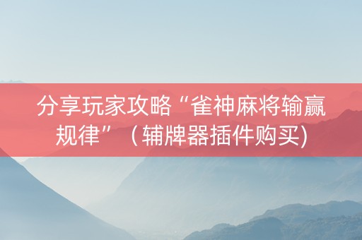 分享玩家攻略“雀神麻将输赢规律”（辅牌器插件购买)