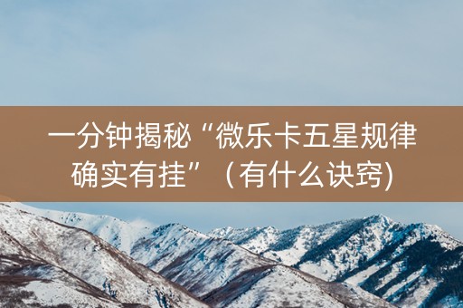 一分钟揭秘“微乐卡五星规律确实有挂”（有什么诀窍)