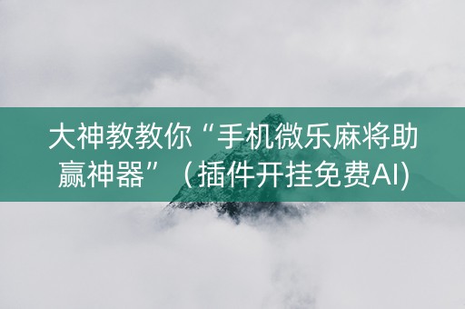 大神教教你“手机微乐麻将助赢神器”（插件开挂免费AI)