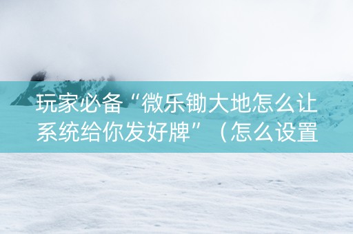 玩家必备“微乐锄大地怎么让系统给你发好牌”（怎么设置能有好牌)