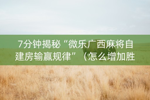 7分钟揭秘“微乐广西麻将自建房输赢规律”（怎么增加胜率)