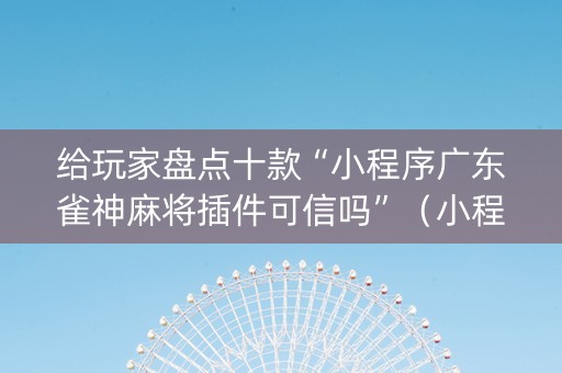 给玩家盘点十款“小程序广东雀神麻将插件可信吗”（小程序必赢神器)