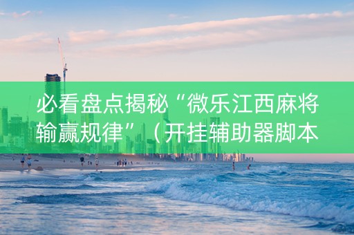 必看盘点揭秘“微乐江西麻将输赢规律”（开挂辅助器脚本)