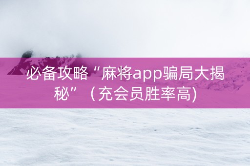 必备攻略“麻将app骗局大揭秘”（充会员胜率高)