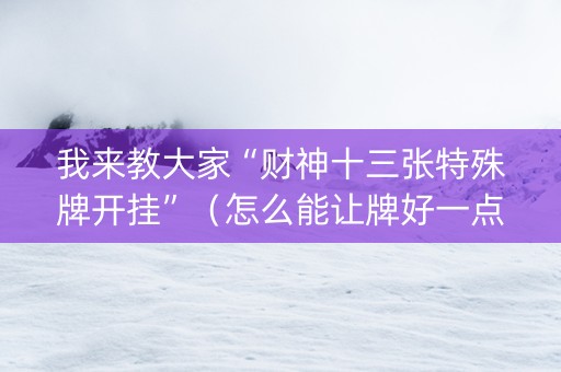 我来教大家“财神十三张特殊牌开挂”（怎么能让牌好一点)