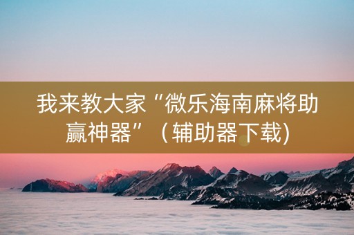 我来教大家“微乐海南麻将助赢神器”（辅助器下载)