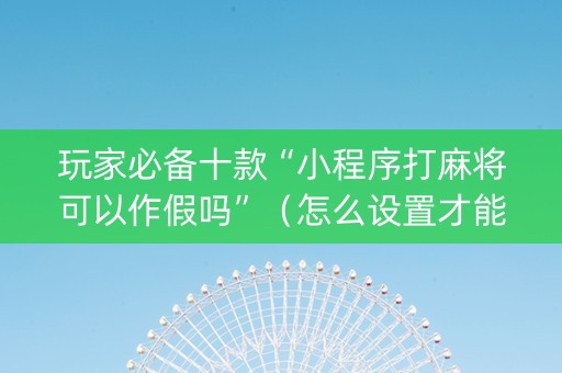 玩家必备十款“小程序打麻将可以作假吗”（怎么设置才能赢)