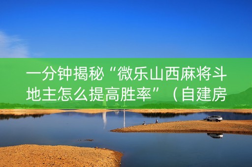 一分钟揭秘“微乐山西麻将斗地主怎么提高胜率”（自建房怎么赢)