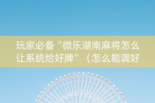 玩家必备“微乐湖南麻将怎么让系统给好牌”（怎么能调好牌)