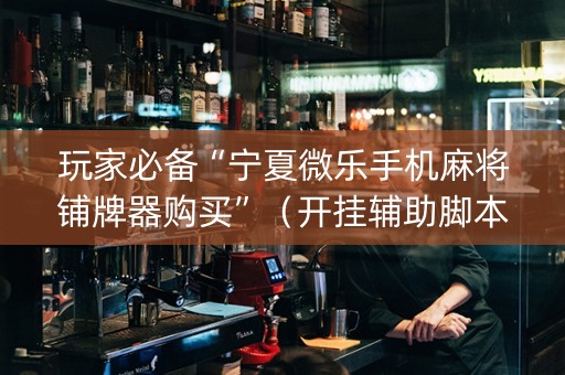 玩家必备“宁夏微乐手机麻将铺牌器购买”（开挂辅助脚本)