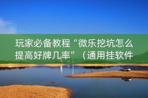 玩家必备教程“微乐挖坑怎么提高好牌几率”（通用挂软件多少钱)