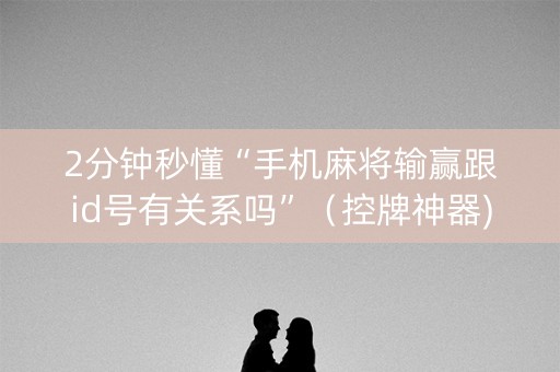 2分钟秒懂“手机麻将输赢跟id号有关系吗”（控牌神器)