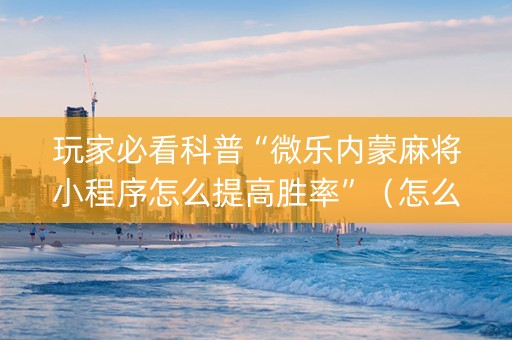玩家必看科普“微乐内蒙麻将小程序怎么提高胜率”（怎么提高胜率)