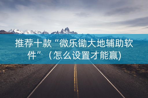 推荐十款“微乐锄大地辅助软件”（怎么设置才能赢)