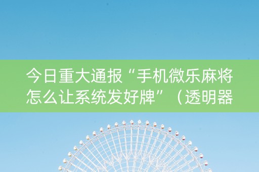 今日重大通报“手机微乐麻将怎么让系统发好牌”（透明器教程)