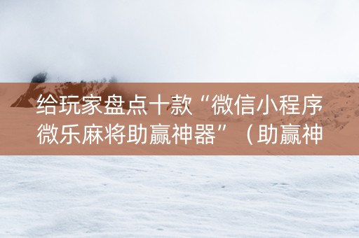 给玩家盘点十款“微信小程序微乐麻将助赢神器”（助赢神器购买)