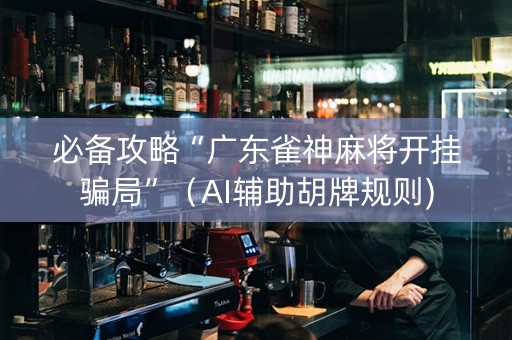 必备攻略“广东雀神麻将开挂骗局”（AI辅助胡牌规则)