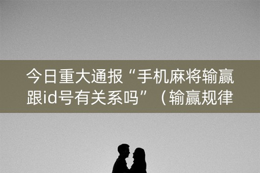 今日重大通报“手机麻将输赢跟id号有关系吗”（输赢规律)
