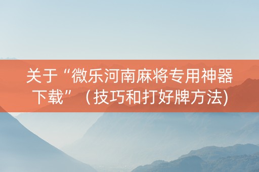 关于“微乐河南麻将专用神器下载”（技巧和打好牌方法)
