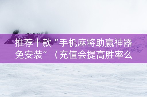 推荐十款“手机麻将助赢神器免安装”（充值会提高胜率么)