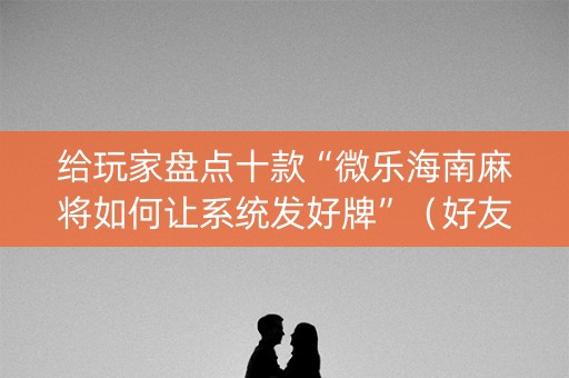 给玩家盘点十款“微乐海南麻将如何让系统发好牌”（好友房怎么才能赢)