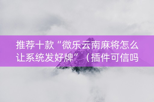 推荐十款“微乐云南麻将怎么让系统发好牌”（插件可信吗)