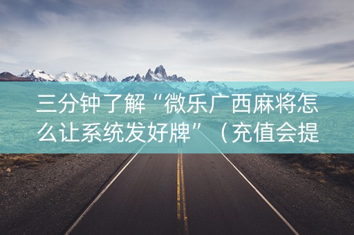 三分钟了解“微乐广西麻将怎么让系统发好牌”（充值会提高胜率么)