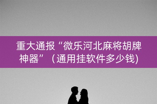 重大通报“微乐河北麻将胡牌神器”（通用挂软件多少钱)
