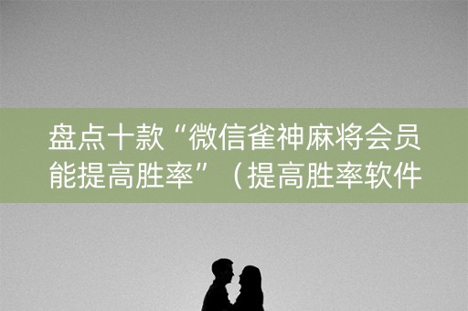 盘点十款“微信雀神麻将会员能提高胜率”（提高胜率软件)
